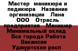 Мастер  маникюра и педикюра › Название организации ­ Лана, ООО › Отрасль предприятия ­ Маникюр › Минимальный оклад ­ 1 - Все города Работа » Вакансии   . Удмуртская респ.,Ижевск г.